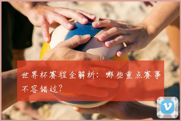 世界杯赛程全解析:哪些重点赛事不容错过?