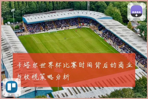 卡塔尔世界杯比赛时间背后的商业与收视策略分析