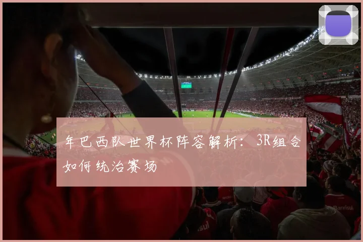 年巴西队世界杯阵容解析:3R组合如何统治赛场