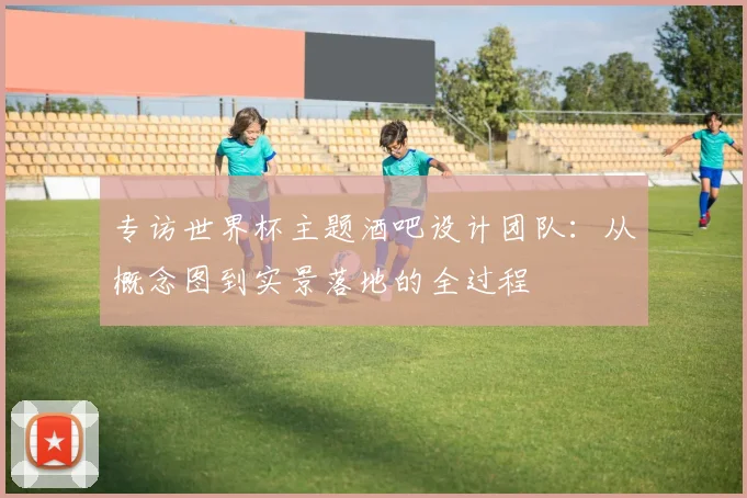 专访世界杯主题酒吧设计团队:从概念图到实景落地的全过程
