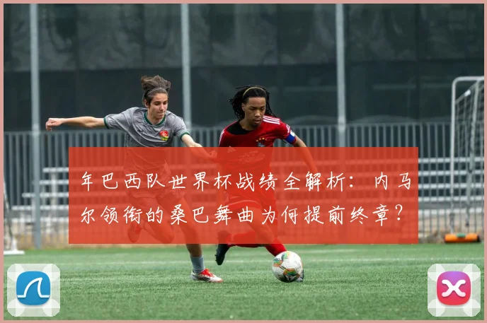 年巴西队世界杯战绩全解析:内马尔领衔的桑巴舞曲为何提前终章?