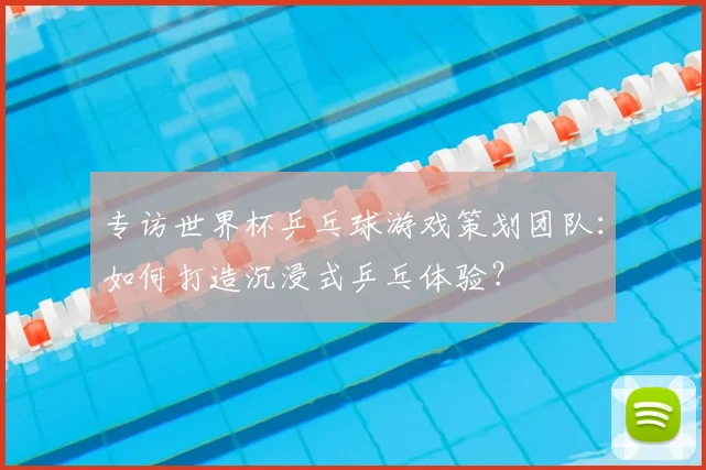 专访世界杯乒乓球游戏策划团队:如何打造沉浸式乒乓体验?