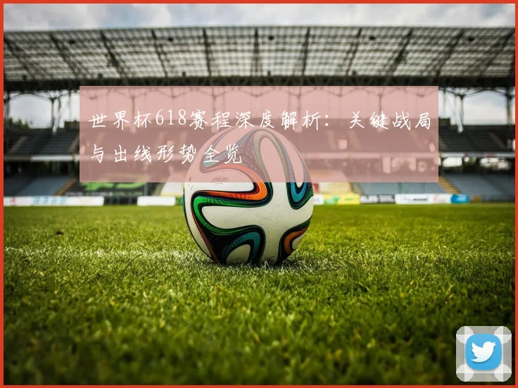 世界杯618赛程深度解析:关键战局与出线形势全览