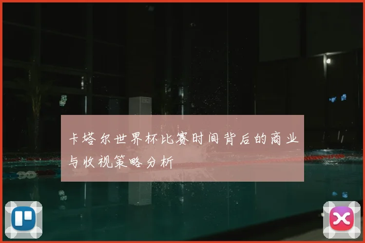 卡塔尔世界杯比赛时间背后的商业与收视策略分析