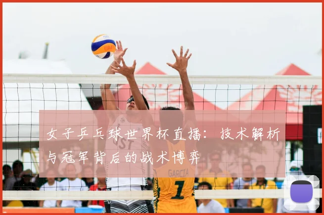 女子乒乓球世界杯直播：技术解析与冠军背后的战术博弈