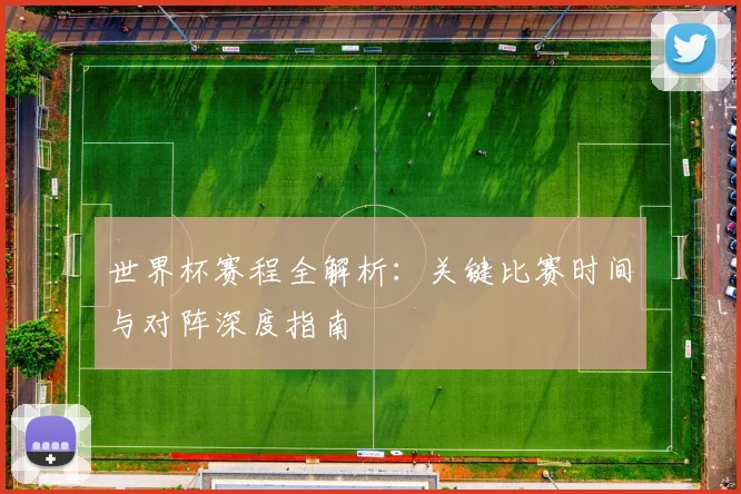 世界杯赛程全解析:关键比赛时间与对阵深度指南