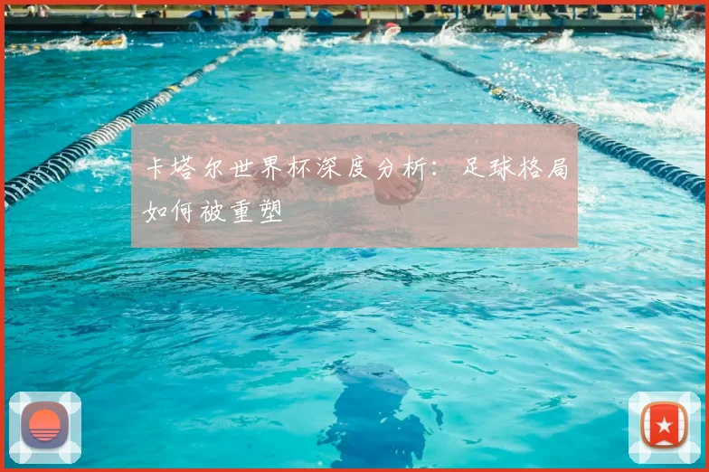 卡塔尔世界杯深度分析：足球格局如何被重塑