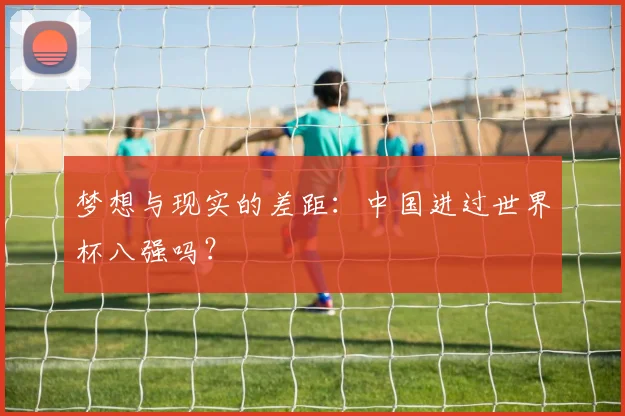 梦想与现实的差距：中国进过世界杯八强吗？