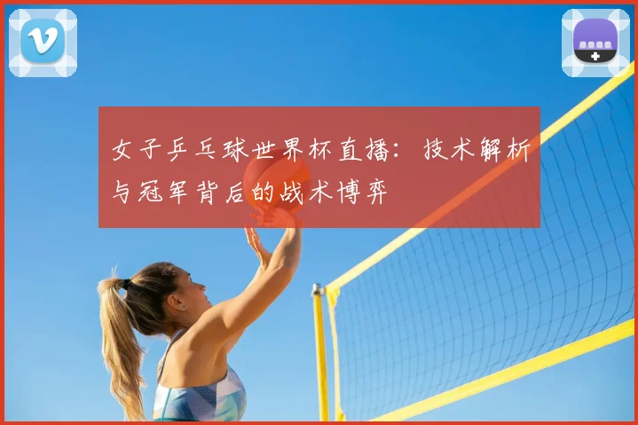 女子乒乓球世界杯直播：技术解析与冠军背后的战术博弈