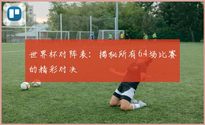世界杯对阵表:揭秘所有64场比赛的精彩对决