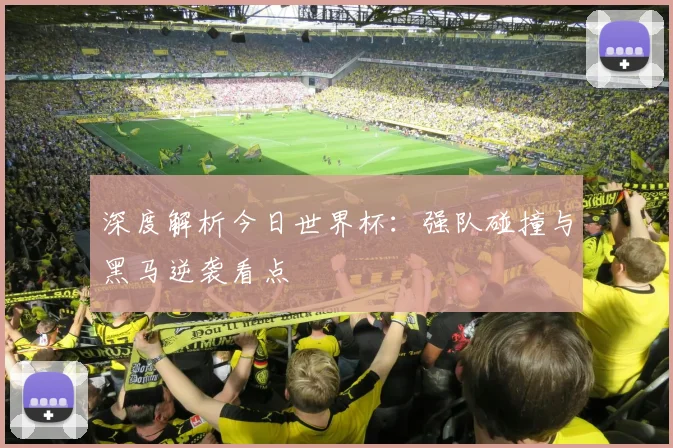 深度解析今日世界杯:强队碰撞与黑马逆袭看点