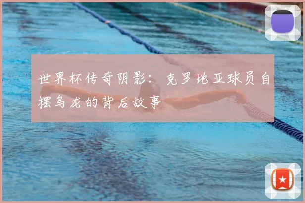 世界杯传奇阴影：克罗地亚球员自摆乌龙的背后故事