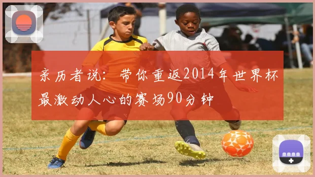 亲历者说:带你重返2014年世界杯最激动人心的赛场90分钟