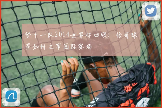 梦十一队2014世界杯回顾：传奇球星如何主宰国际赛场