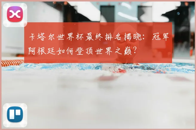 卡塔尔世界杯最终排名揭晓：冠军阿根廷如何登顶世界之巅？