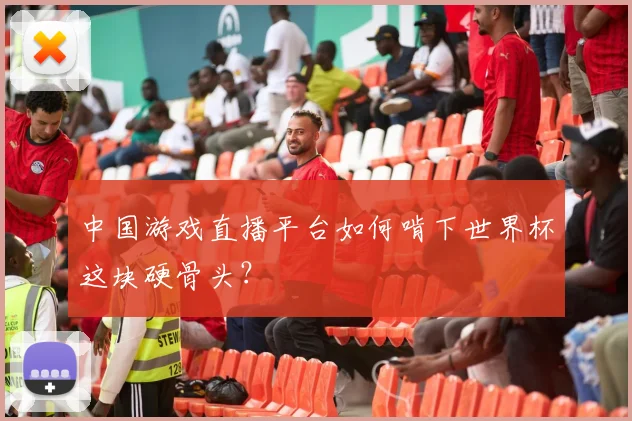 中国游戏直播平台如何啃下世界杯这块硬骨头？