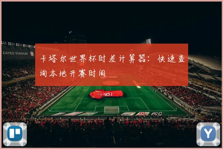 卡塔尔世界杯时差计算器：快速查询本地开赛时间