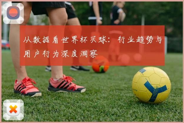 从数据看世界杯买球:行业趋势与用户行为深度洞察