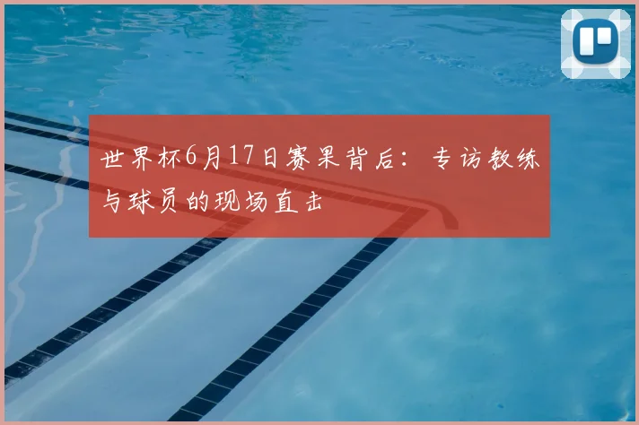 世界杯6月17日赛果背后:专访教练与球员的现场直击