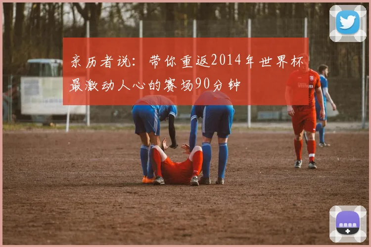 亲历者说:带你重返2014年世界杯最激动人心的赛场90分钟