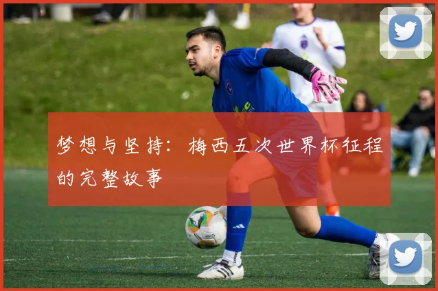 梦想与坚持：梅西五次世界杯征程的完整故事