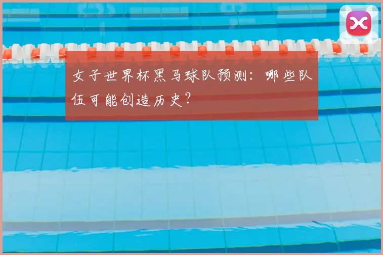 女子世界杯黑马球队预测：哪些队伍可能创造历史？
