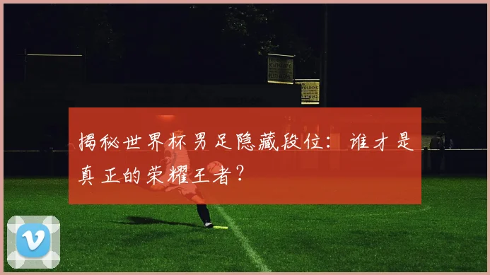 揭秘世界杯男足隐藏段位:谁才是真正的荣耀王者?