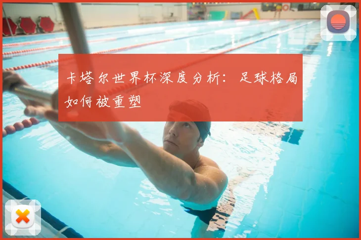 卡塔尔世界杯深度分析：足球格局如何被重塑