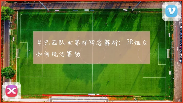 年巴西队世界杯阵容解析:3R组合如何统治赛场
