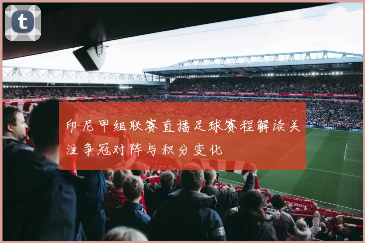 印尼甲组联赛直播足球赛程解读关注争冠对阵与积分变化