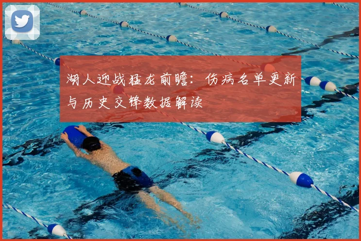 湖人迎战猛龙前瞻：伤病名单更新与历史交锋数据解读