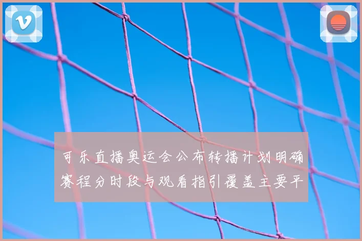 可乐直播奥运会公布转播计划明确赛程分时段与观看指引覆盖主要平台