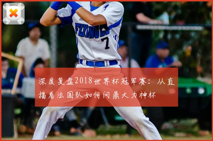 深度复盘2018世界杯冠军赛：从直播看法国队如何问鼎大力神杯