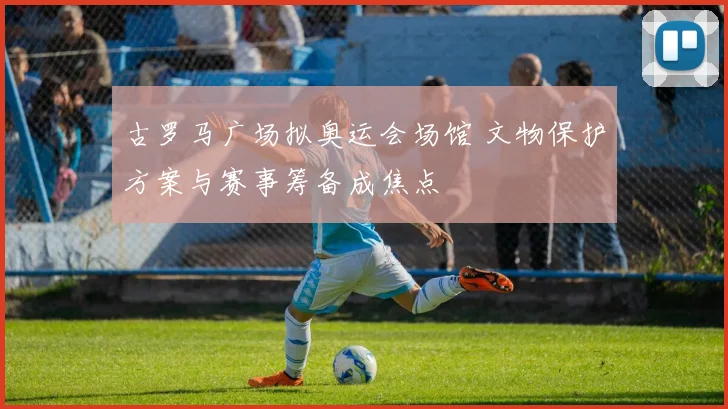 古罗马广场拟奥运会场馆 文物保护方案与赛事筹备成焦点