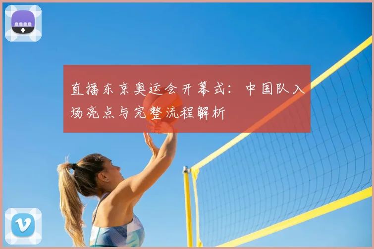直播东京奥运会开幕式：中国队入场亮点与完整流程解析