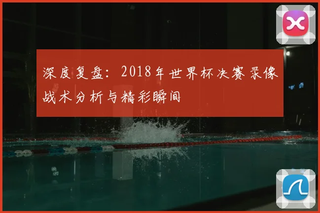深度复盘：2018年世界杯决赛录像战术分析与精彩瞬间