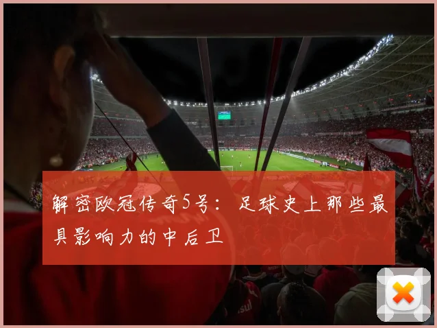 解密欧冠传奇5号：足球史上那些最具影响力的中后卫