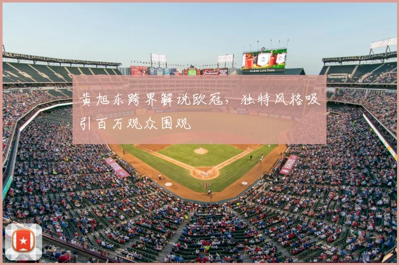 黄旭东跨界解说欧冠，独特风格吸引百万观众围观