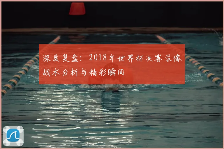 深度复盘：2018年世界杯决赛录像战术分析与精彩瞬间