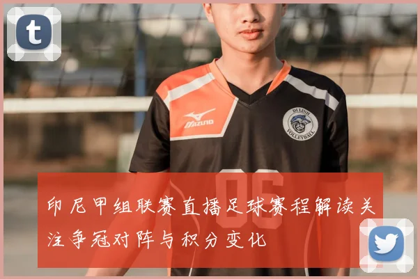 印尼甲组联赛直播足球赛程解读关注争冠对阵与积分变化