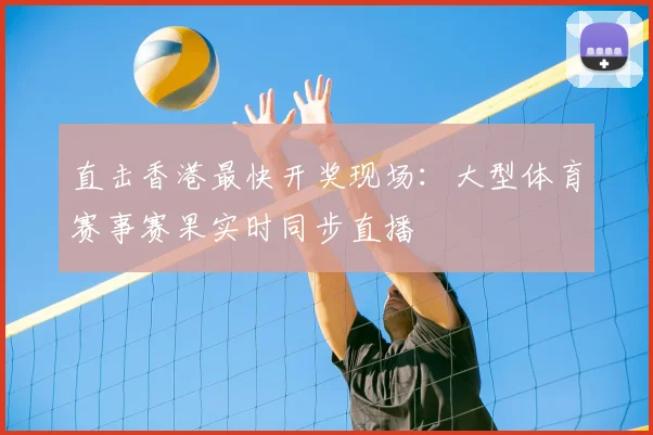 直击香港最快开奖现场：大型体育赛事赛果实时同步直播