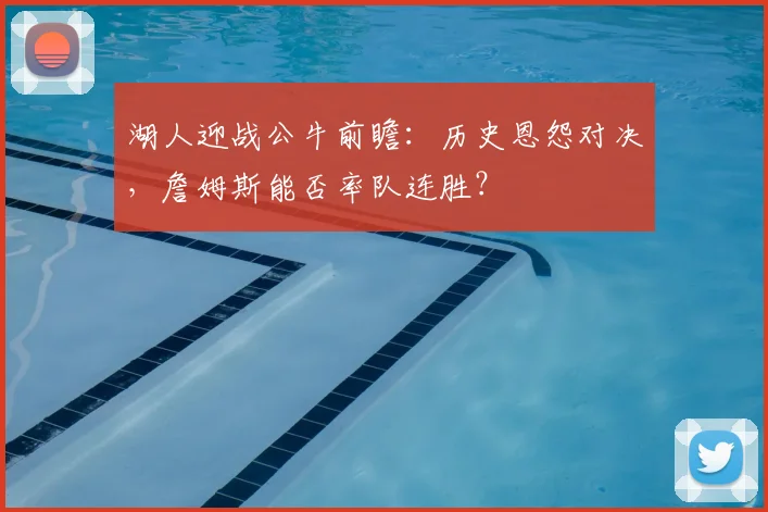 湖人迎战公牛前瞻：历史恩怨对决，詹姆斯能否率队连胜？