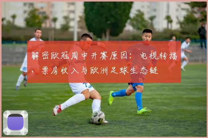 解密欧冠周中开赛原因：电视转播、票房收入与欧洲足球生态链