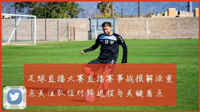 足球直播大赛直播赛事战报解读重点关注队伍对阵进程与关键看点