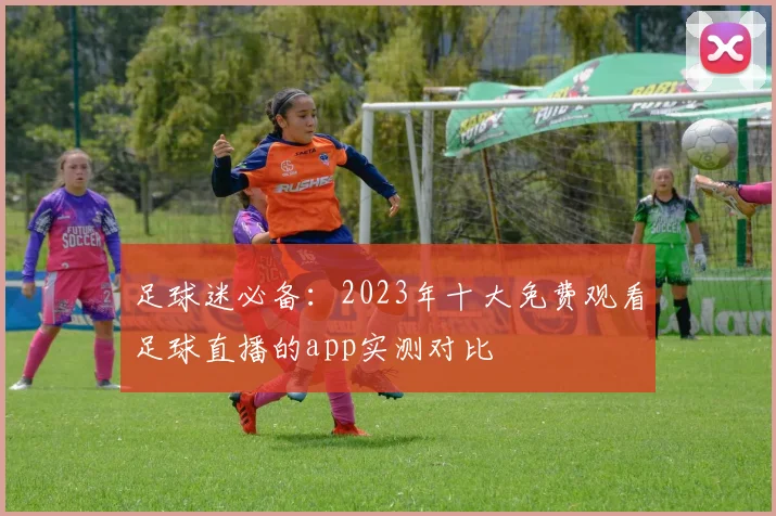 足球迷必备：2023年十大免费观看足球直播的app实测对比