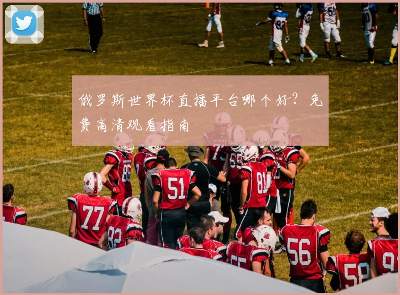 俄罗斯世界杯直播平台哪个好？免费高清观看指南