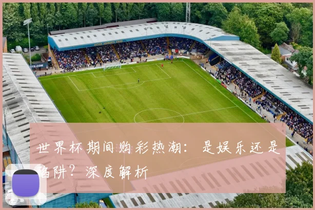 世界杯期间购彩热潮：是娱乐还是陷阱？深度解析