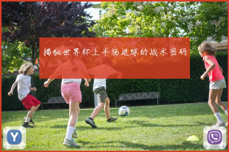 揭秘世界杯上半场进球的战术密码